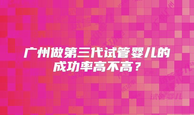 广州做第三代试管婴儿的成功率高不高?