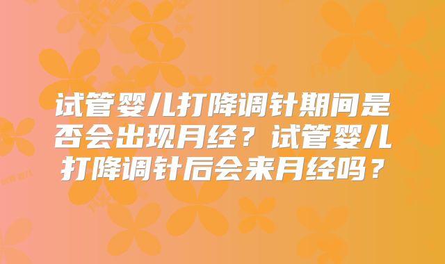 试管婴儿打降调针期间是否会出现月经?试管婴儿打降调针后会来月经吗?