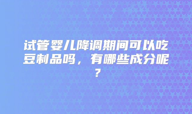试管婴儿降调期间可以吃豆制品吗,有哪些成分呢?