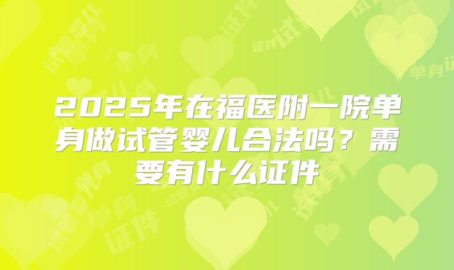 2025年在福医附一院单身做试管婴儿合法吗?需要有什么证件