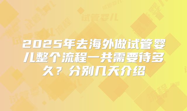 2025年去海外做试管婴儿整个流程一共需要待多久？分别几天介绍