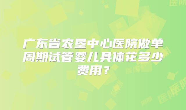 广东省农垦中心医院做单周期试管婴儿具体花多少费用？