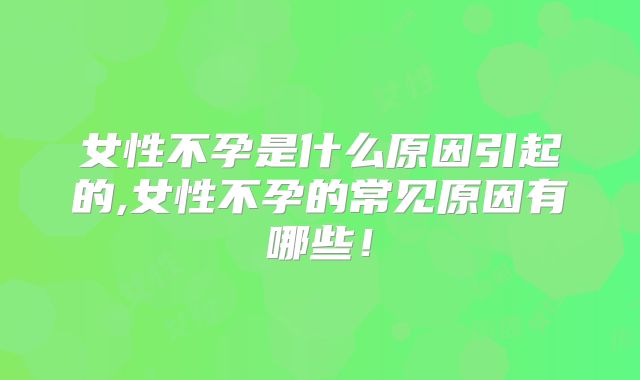 女性不孕是什么原因引起的,女性不孕的常见原因有哪些!