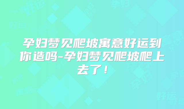 孕妇梦见爬坡寓意好运到你造吗-孕妇梦见爬坡爬上去了！