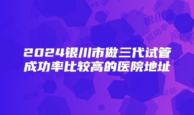 2024银川市做三代试管成功率比较高的医院地址