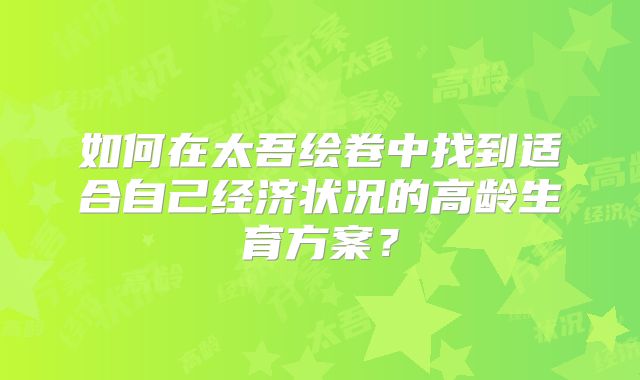 如何在太吾绘卷中找到适合自己经济状况的高龄生育方案？