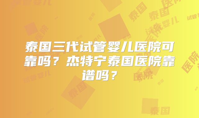 泰国三代试管婴儿医院可靠吗?杰特宁泰国医院靠谱吗?