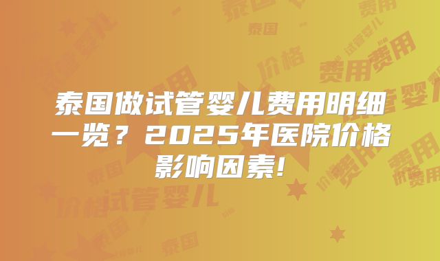 泰国做试管婴儿费用明细一览？2025年医院价格影响因素!