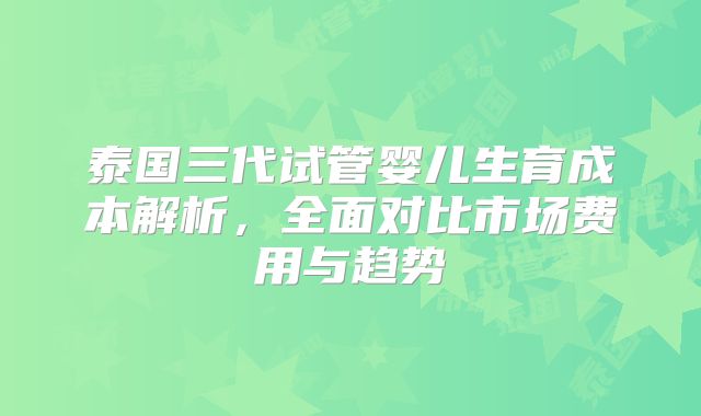 泰国三代试管婴儿生育成本解析,全面对比市场费用与趋势