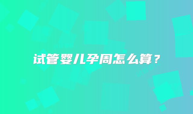 试管婴儿孕周怎么算?