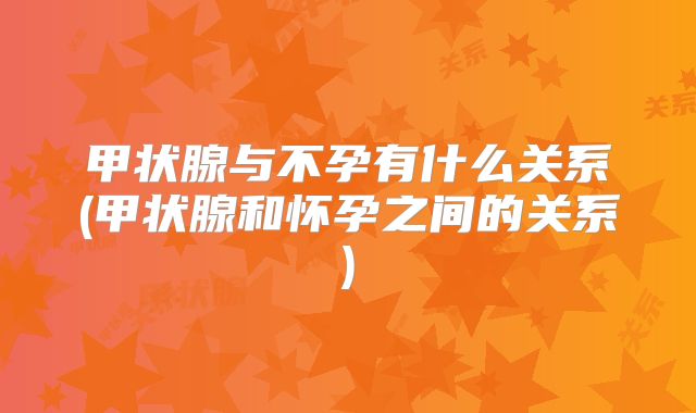 甲状腺与不孕有什么关系(甲状腺和怀孕之间的关系)