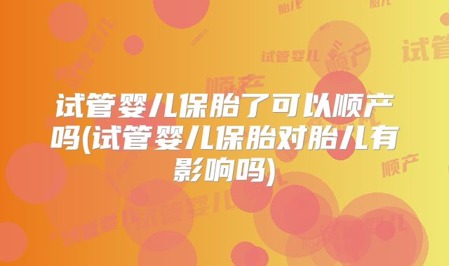 试管婴儿保胎了可以顺产吗(试管婴儿保胎对胎儿有影响吗)
