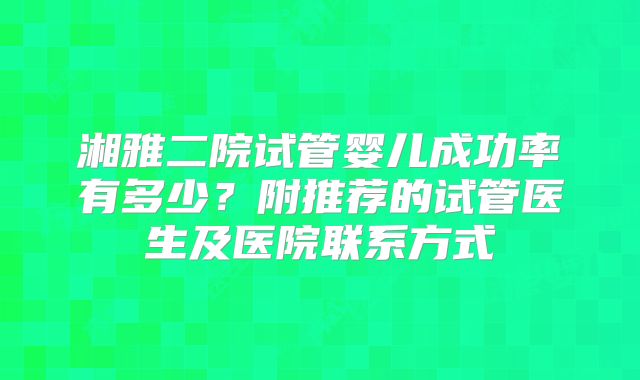湘雅二院试管婴儿成功率有多少?附推荐的试管医生及医院联系方式