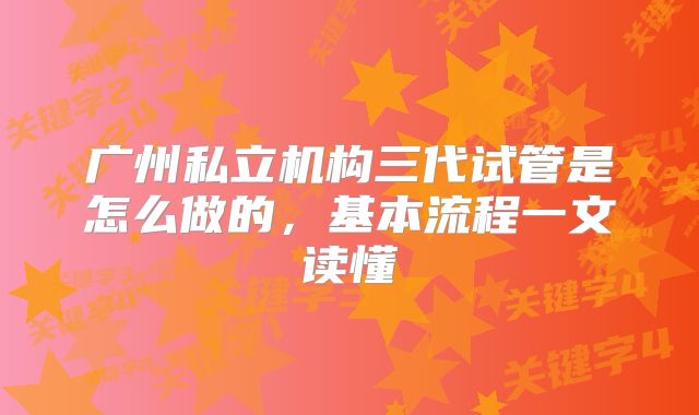 广州私立机构三代试管是怎么做的,基本流程一文读懂