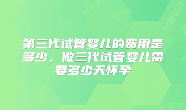 第三代试管婴儿的费用是多少，做三代试管婴儿需要多少天怀孕