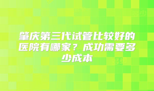 肇庆第三代试管比较好的医院有哪家？成功需要多少成本
