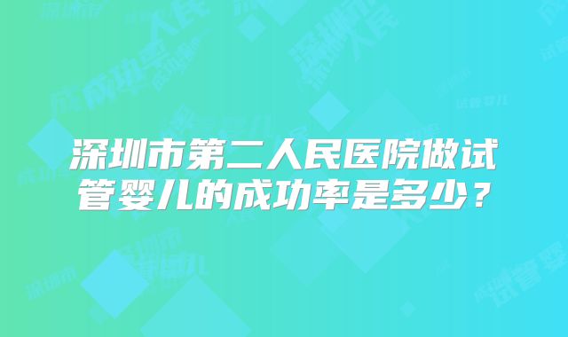 深圳市第二人民医院做试管婴儿的成功率是多少?