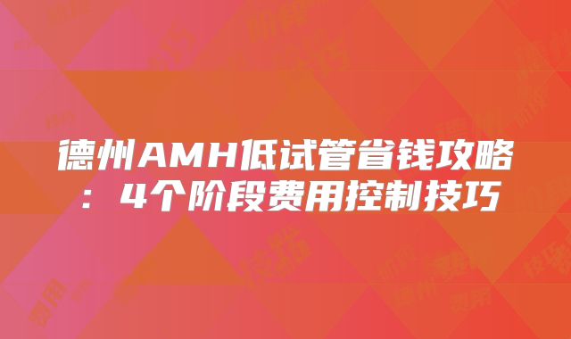 德州AMH低试管省钱攻略：4个阶段费用控制技巧