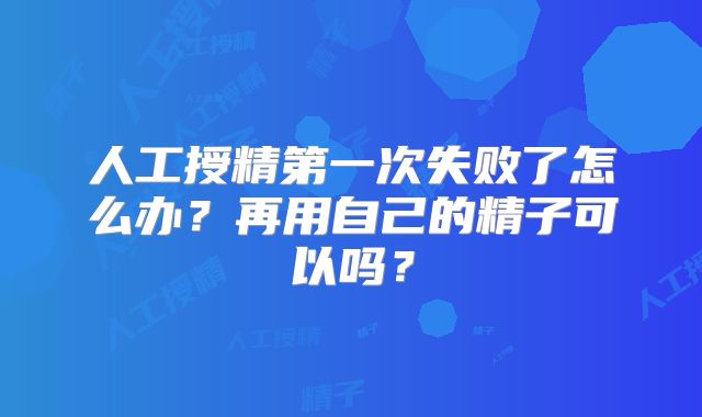 人工授精第一次失败了怎么办？再用自己的精子可以吗？