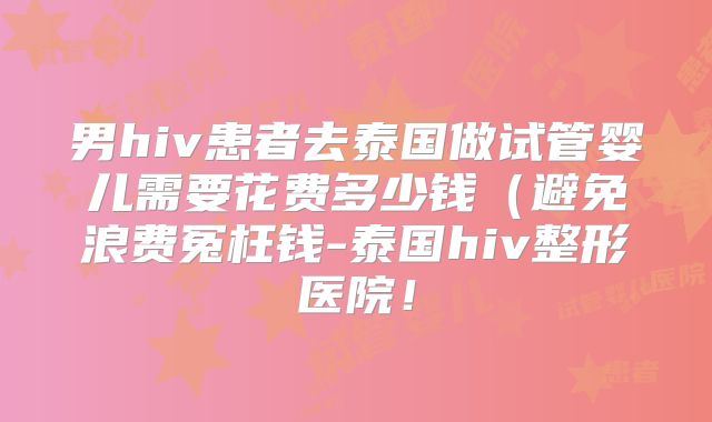 男hiv患者去泰国做试管婴儿需要花费多少钱(避免浪费冤枉钱-泰国hiv整形医院!