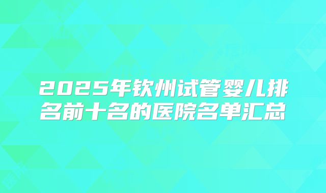 2025年钦州试管婴儿排名前十名的医院名单汇总