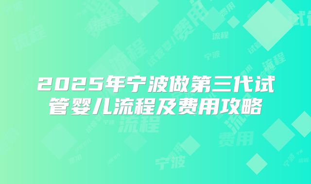 2025年宁波做第三代试管婴儿流程及费用攻略