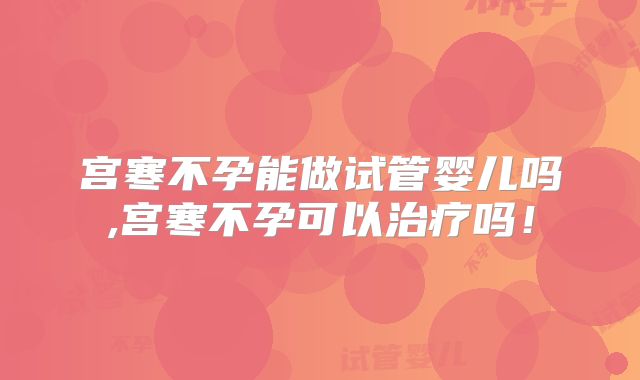 宫寒不孕能做试管婴儿吗,宫寒不孕可以治疗吗！