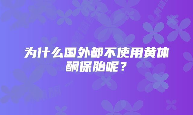 为什么国外都不使用黄体酮保胎呢？