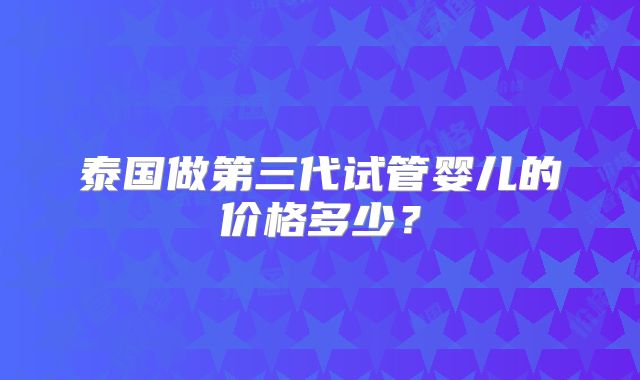 泰国做第三代试管婴儿的价格多少？