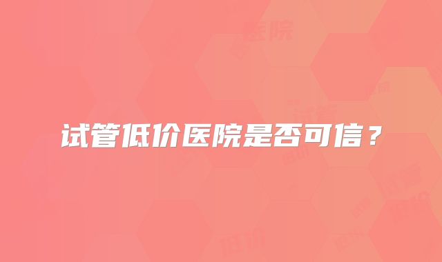 试管低价医院是否可信？