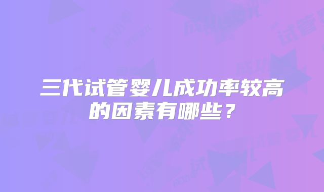 三代试管婴儿成功率较高的因素有哪些？