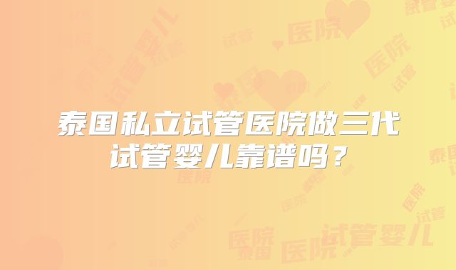 泰国私立试管医院做三代试管婴儿靠谱吗?