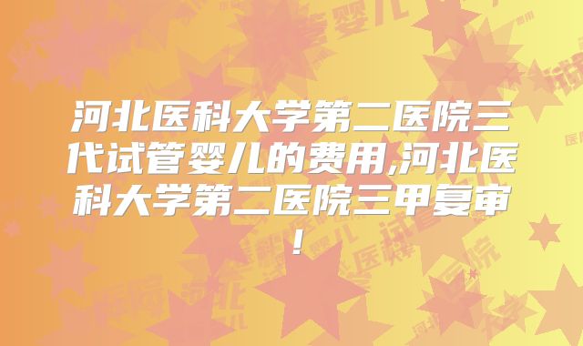 河北医科大学第二医院三代试管婴儿的费用,河北医科大学第二医院三甲复审！