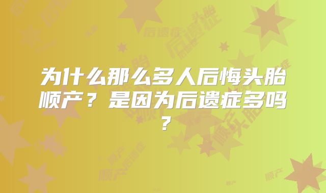 为什么那么多人后悔头胎顺产?是因为后遗症多吗?