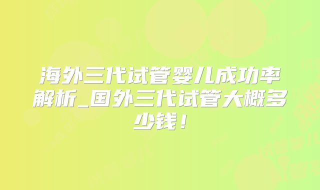 海外三代试管婴儿成功率解析_国外三代试管大概多少钱！