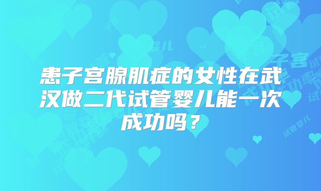 患子宫腺肌症的女性在武汉做二代试管婴儿能一次成功吗？