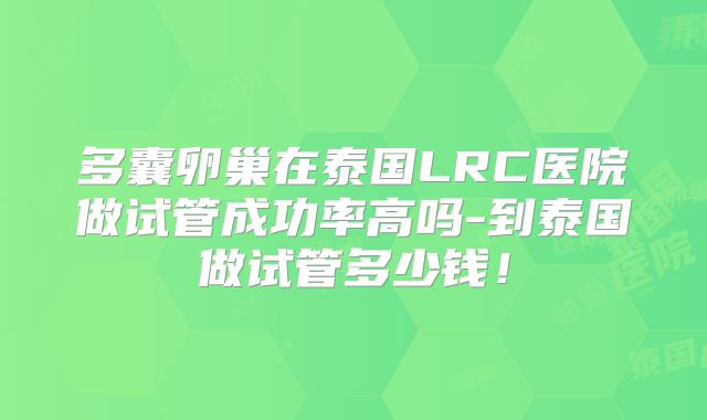 多囊卵巢在泰国LRC医院做试管成功率高吗-到泰国做试管多少钱!