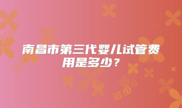 南昌市第三代婴儿试管费用是多少？