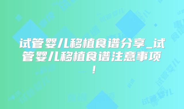 试管婴儿移植食谱分享_试管婴儿移植食谱注意事项！