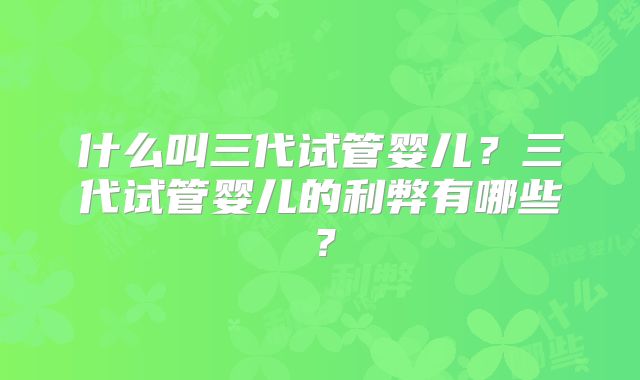 什么叫三代试管婴儿？三代试管婴儿的利弊有哪些？