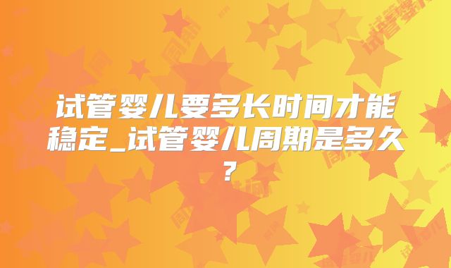 试管婴儿要多长时间才能稳定_试管婴儿周期是多久？