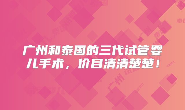 广州和泰国的三代试管婴儿手术，价目清清楚楚！