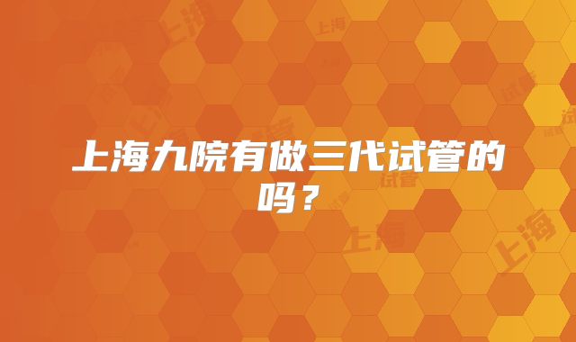上海九院有做三代试管的吗?