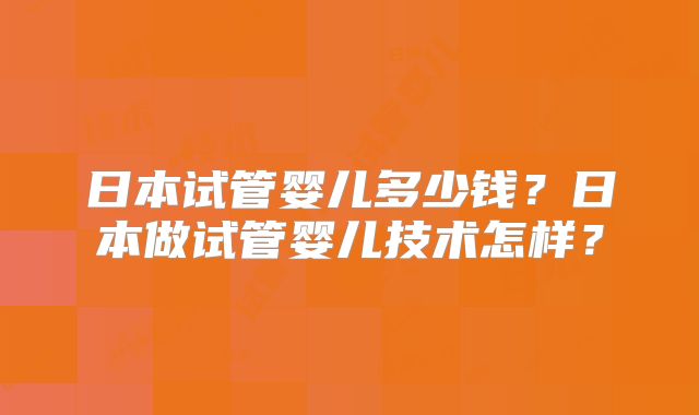 日本试管婴儿多少钱?日本做试管婴儿技术怎样?