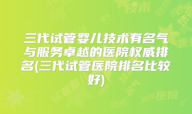 三代试管婴儿技术有名气与服务卓越的医院权威排名(三代试管医院排名比较好)