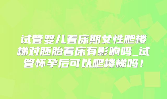 试管婴儿着床期女性爬楼梯对胚胎着床有影响吗_试管怀孕后可以爬楼梯吗！