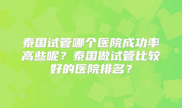 泰国试管哪个医院成功率高些呢?泰国做试管比较好的医院排名?