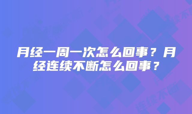 月经一周一次怎么回事？月经连续不断怎么回事？