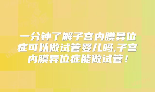 一分钟了解子宫内膜异位症可以做试管婴儿吗,子宫内膜异位症能做试管！