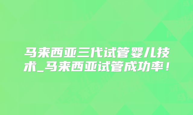 马来西亚三代试管婴儿技术_马来西亚试管成功率!